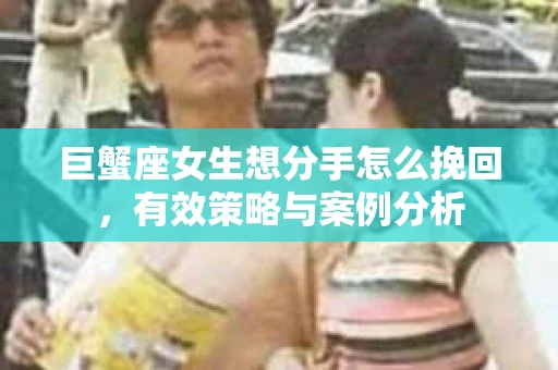 巨蟹座女生想分手怎么挽回，有效策略与案例分析