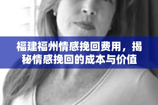 福建福州情感挽回费用，揭秘情感挽回的成本与价值