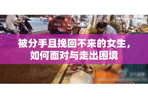 被分手且挽回不来的女生，如何面对与走出困境