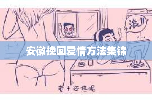 安徽挽回爱情方法集锦 安徽挽回爱情方法集锦