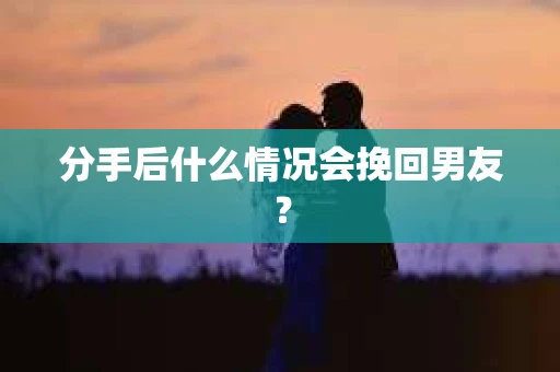 分手后什么情况会挽回男友？