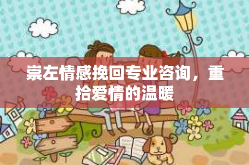 崇左情感挽回专业咨询，重拾爱情的温暖