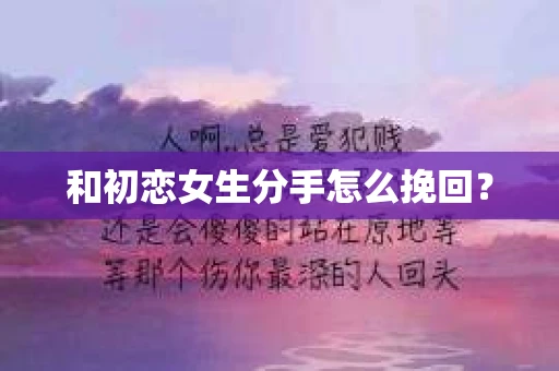 和初恋女生分手怎么挽回？