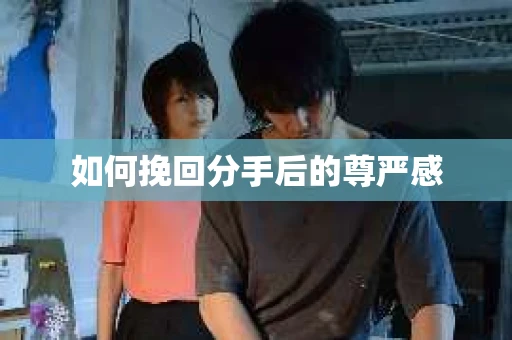 如何挽回分手后的尊严感