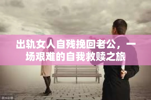 出轨女人自残挽回老公，一场艰难的自我救赎之旅