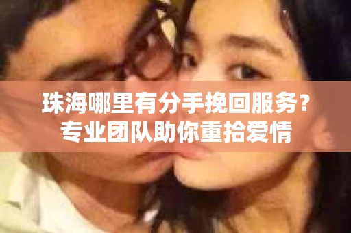 珠海哪里有分手挽回服务？专业团队助你重拾爱情