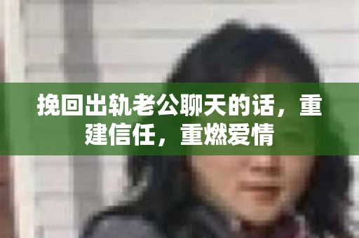 挽回出轨老公聊天的话，重建信任，重燃爱情