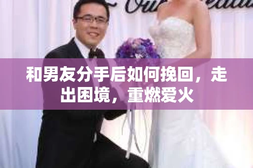 和男友分手后如何挽回，走出困境，重燃爱火