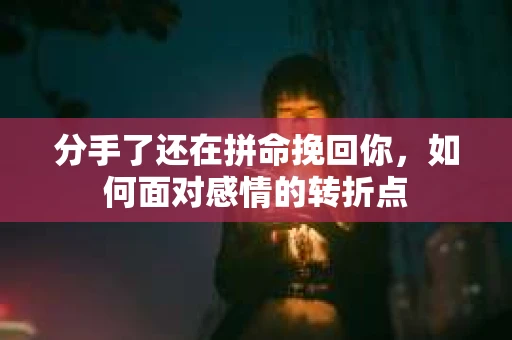 分手了还在拼命挽回你，如何面对感情的转折点