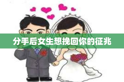 分手后女生想挽回你的征兆