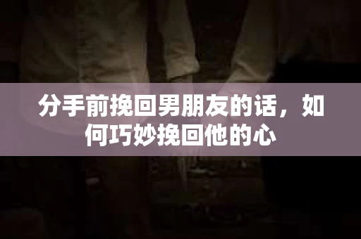 分手前挽回男朋友的话，如何巧妙挽回他的心