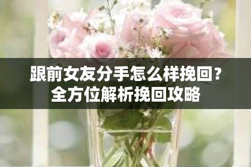 跟前女友分手怎么样挽回？全方位解析挽回攻略