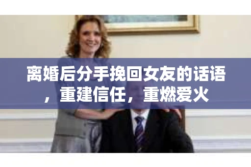 离婚后分手挽回女友的话语，重建信任，重燃爱火