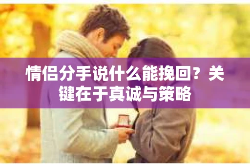 情侣分手说什么能挽回？关键在于真诚与策略