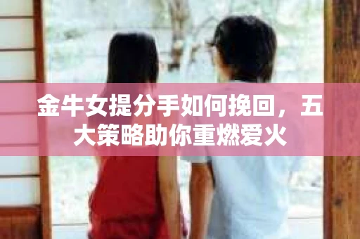 金牛女提分手如何挽回，五大策略助你重燃爱火