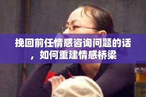 挽回前任情感咨询问题的话，如何重建情感桥梁