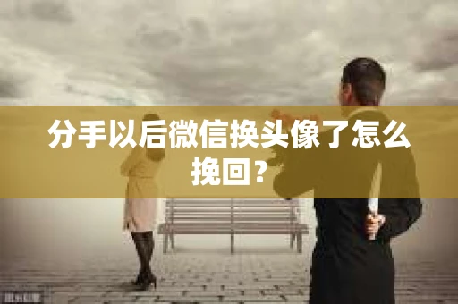分手以后微信换头像了怎么挽回？