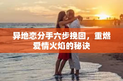 异地恋分手六步挽回，重燃爱情火焰的秘诀