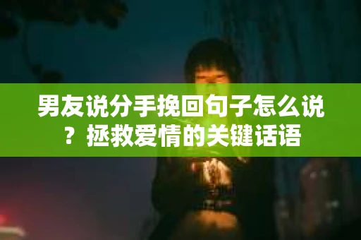 男友说分手挽回句子怎么说？拯救爱情的关键话语