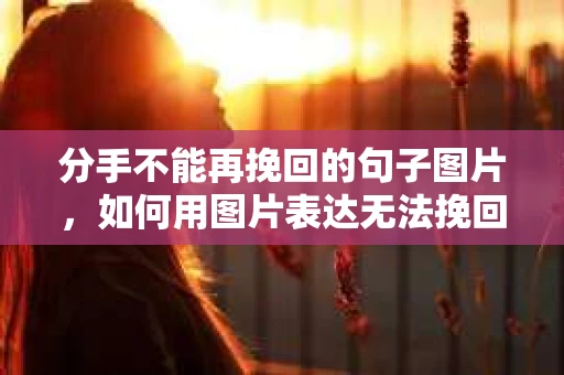 分手不能再挽回的句子图片，如何用图片表达无法挽回的情感