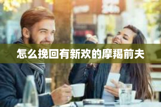怎么挽回有新欢的摩羯前夫