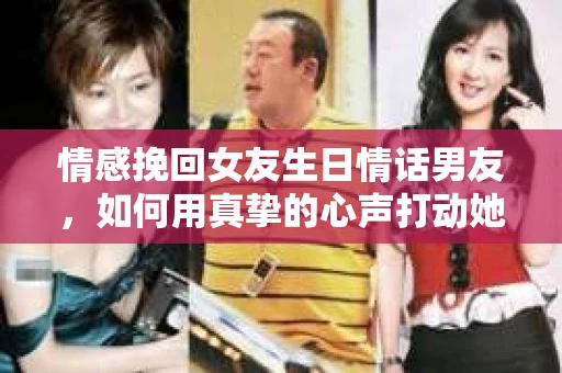 情感挽回女友生日情话男友，如何用真挚的心声打动她的心
