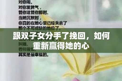 跟双子女分手了挽回，如何重新赢得她的心