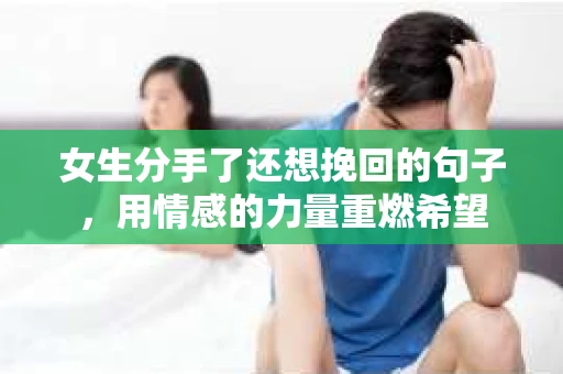 女生分手了还想挽回的句子，用情感的力量重燃希望
