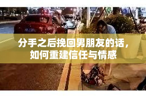 分手之后挽回男朋友的话，如何重建信任与情感