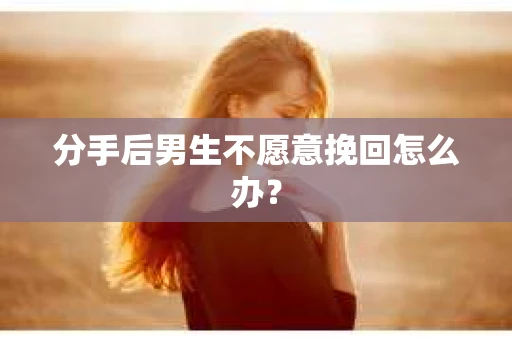 分手后男生不愿意挽回怎么办？
