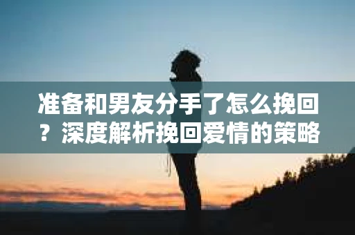 准备和男友分手了怎么挽回？深度解析挽回爱情的策略