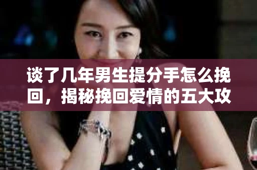 谈了几年男生提分手怎么挽回，揭秘挽回爱情的五大攻略