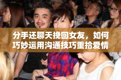 分手还聊天挽回女友，如何巧妙运用沟通技巧重拾爱情