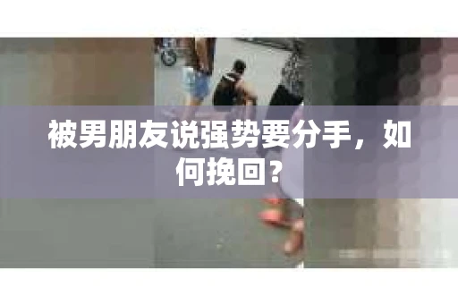 被男朋友说强势要分手，如何挽回？
