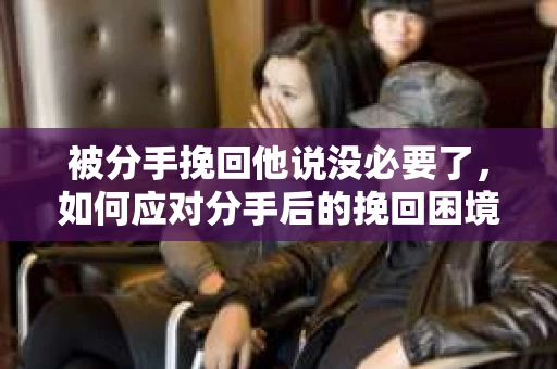 被分手挽回他说没必要了，如何应对分手后的挽回困境