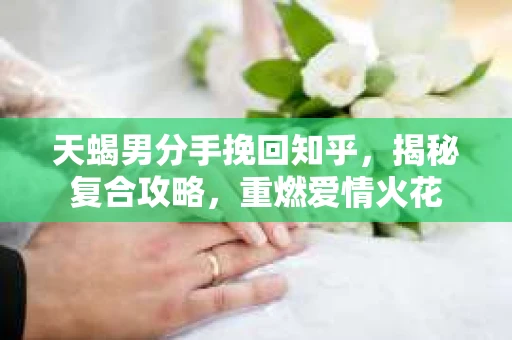 天蝎男分手挽回知乎，揭秘复合攻略，重燃爱情火花