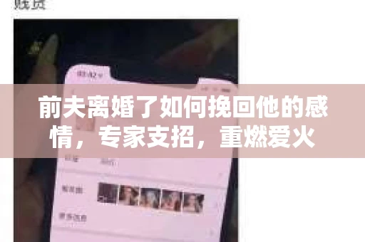 前夫离婚了如何挽回他的感情，专家支招，重燃爱火