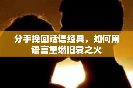 分手挽回话语经典，如何用语言重燃旧爱之火