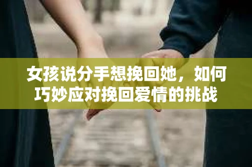 女孩说分手想挽回她，如何巧妙应对挽回爱情的挑战