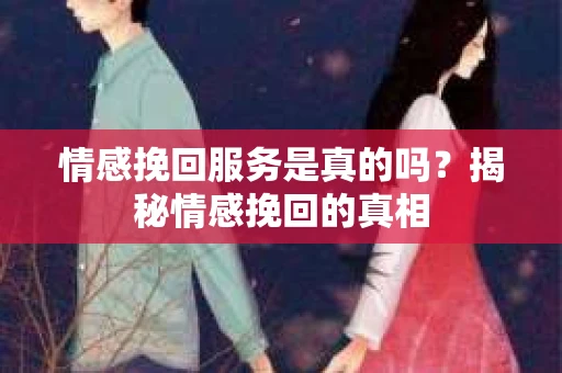 情感挽回服务是真的吗？揭秘情感挽回的真相