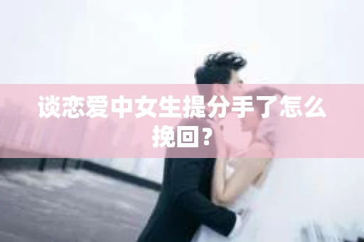 谈恋爱中女生提分手了怎么挽回？