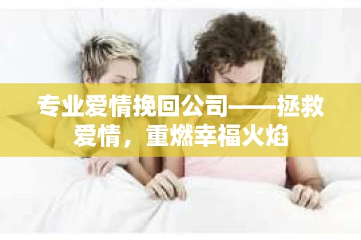 专业爱情挽回公司——拯救爱情，重燃幸福火焰