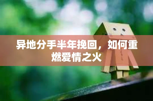 异地分手半年挽回，如何重燃爱情之火
