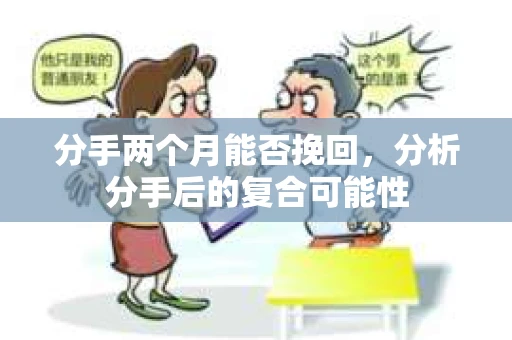 分手两个月能否挽回，分析分手后的复合可能性