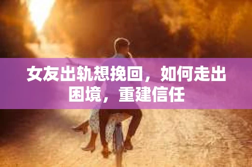 女友出轨想挽回，如何走出困境，重建信任