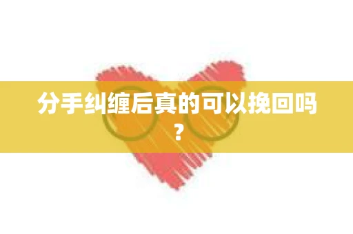 分手纠缠后真的可以挽回吗？
