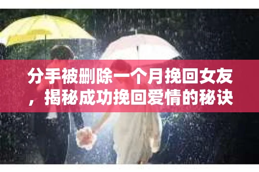 分手被删除一个月挽回女友,揭秘成功挽回爱情的秘诀 分手被删除一个月挽回女友,揭秘成功挽回爱情的秘诀