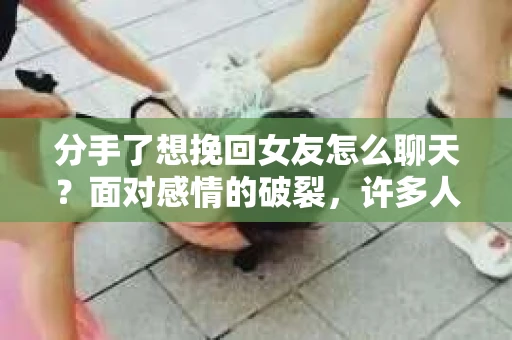 分手了想挽回女友怎么聊天?面对感情的破裂,许多人都会感到痛苦和无助。但只要用心去挽回,就有可能重新赢得她的心。本文将为你提供一些建议,教你如何通过聊天挽回女友 分手了想挽回女友怎么聊天?面对感情的破裂,许多人都会感到痛苦和无助。但只要用心去挽回,就有可能重新赢得她的心。本文将为你提供一些建议,教你如何通过聊天挽回女友