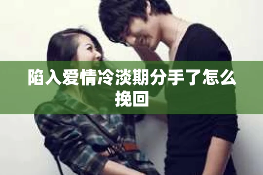 陷入爱情冷淡期分手了怎么挽回