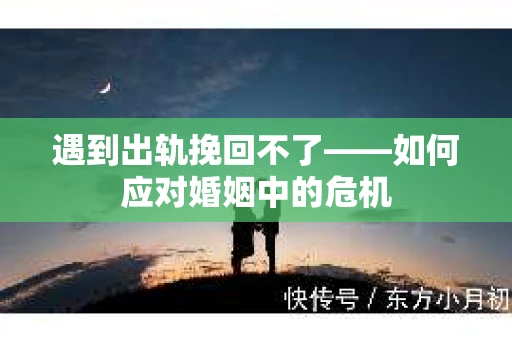 遇到出轨挽回不了——如何应对婚姻中的危机